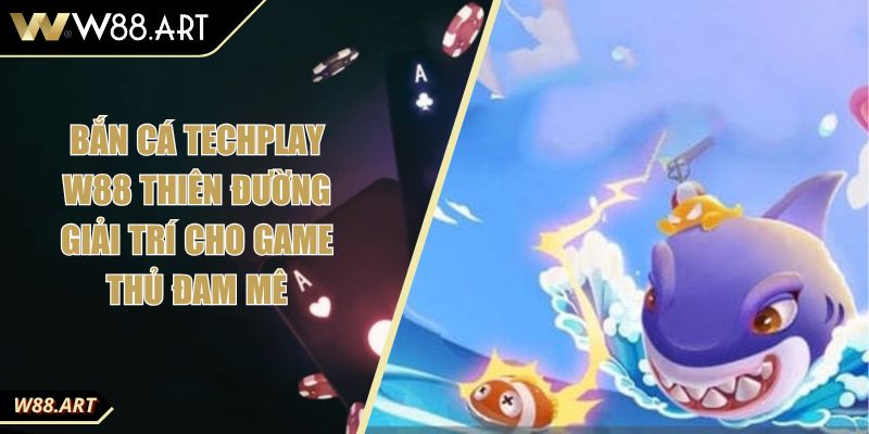 Bắn Cá Techplay W88 Thiên Đường Giải Trí Cho Game Thủ Đam Mê