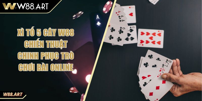 Xì Tố 5 Cây W88 Chiến Thuật Chinh Phục Trò Chơi Bài Online